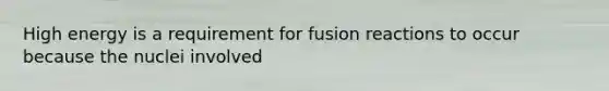 High energy is a requirement for fusion reactions to occur because the nuclei involved