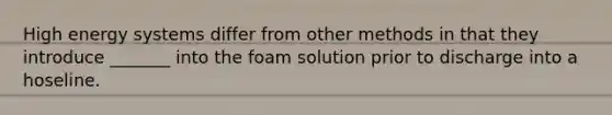 High energy systems differ from other methods in that they introduce _______ into the foam solution prior to discharge into a hoseline.