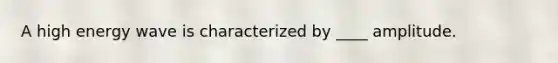 A high energy wave is characterized by ____ amplitude.