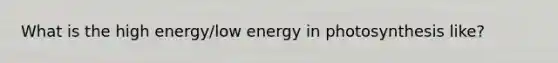 What is the high energy/low energy in photosynthesis like?