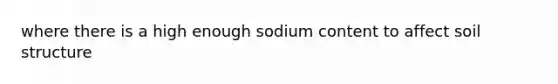 where there is a high enough sodium content to affect soil structure