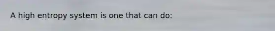 A high entropy system is one that can do: