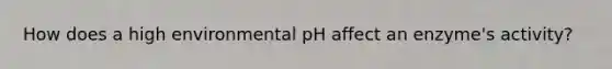 How does a high environmental pH affect an enzyme's activity?