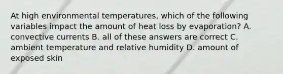 At high environmental temperatures, which of the following variables impact the amount of heat loss by evaporation? A. convective currents B. all of these answers are correct C. ambient temperature and relative humidity D. amount of exposed skin