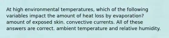 At high environmental temperatures, which of the following variables impact the amount of heat loss by evaporation? amount of exposed skin. convective currents. All of these answers are correct. ambient temperature and relative humidity.