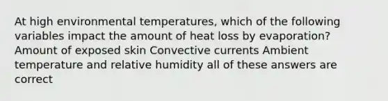 At high environmental temperatures, which of the following variables impact the amount of heat loss by evaporation? Amount of exposed skin Convective currents Ambient temperature and relative humidity all of these answers are correct