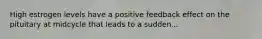 High estrogen levels have a positive feedback effect on the pituitary at midcycle that leads to a sudden...