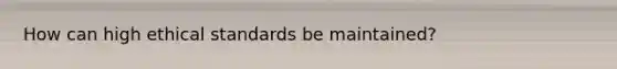 How can high ethical standards be maintained?