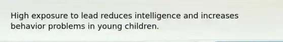 High exposure to lead reduces intelligence and increases behavior problems in young children.