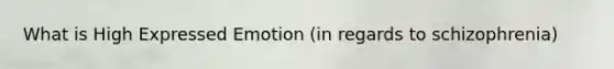 What is High Expressed Emotion (in regards to schizophrenia)