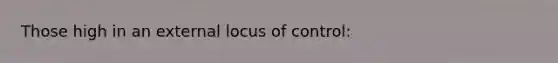 Those high in an external locus of control: