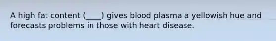 A high fat content (____) gives blood plasma a yellowish hue and forecasts problems in those with heart disease.