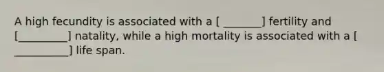 A high fecundity is associated with a [ _______] fertility and [_________] natality, while a high mortality is associated with a [ __________] life span.