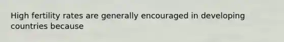 High fertility rates are generally encouraged in developing countries because