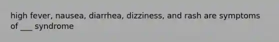 high fever, nausea, diarrhea, dizziness, and rash are symptoms of ___ syndrome