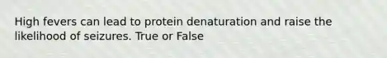 High fevers can lead to protein denaturation and raise the likelihood of seizures. True or False