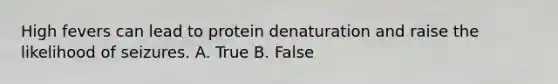 High fevers can lead to protein denaturation and raise the likelihood of seizures. A. True B. False