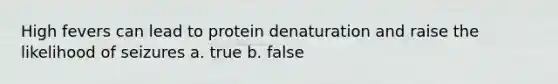 High fevers can lead to protein denaturation and raise the likelihood of seizures a. true b. false