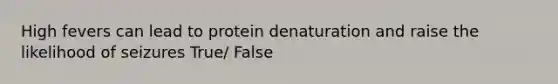 High fevers can lead to protein denaturation and raise the likelihood of seizures True/ False