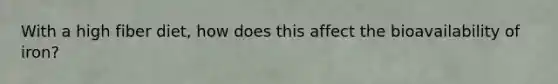 With a high fiber diet, how does this affect the bioavailability of iron?