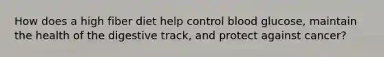How does a high fiber diet help control blood glucose, maintain the health of the digestive track, and protect against cancer?