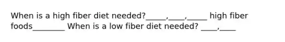 When is a high fiber diet needed?_____,____,_____ high fiber foods________ When is a low fiber diet needed? ____,____