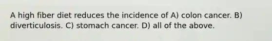 A high fiber diet reduces the incidence of A) colon cancer. B) diverticulosis. C) stomach cancer. D) all of the above.