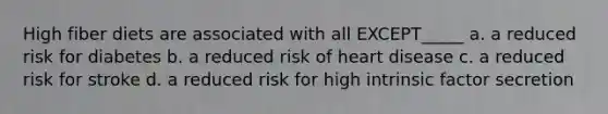 High fiber diets are associated with all EXCEPT_____ a. a reduced risk for diabetes b. a reduced risk of heart disease c. a reduced risk for stroke d. a reduced risk for high intrinsic factor secretion