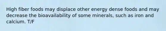 High fiber foods may displace other energy dense foods and may decrease the bioavailability of some minerals, such as iron and calcium. T/F