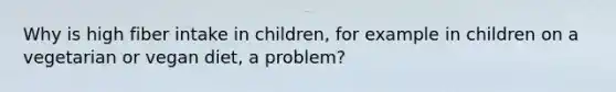 Why is high fiber intake in children, for example in children on a vegetarian or vegan diet, a problem?