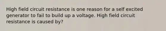 High field circuit resistance is one reason for a self excited generator to fail to build up a voltage. High field circuit resistance is caused by?