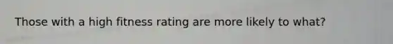 Those with a high fitness rating are more likely to what?