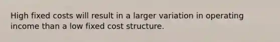 High fixed costs will result in a larger variation in operating income than a low fixed cost structure.