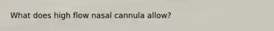 What does high flow nasal cannula allow?