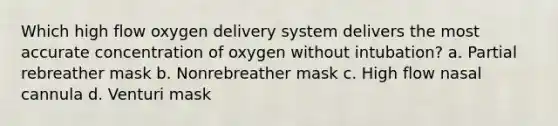 Which high flow oxygen delivery system delivers the most accurate concentration of oxygen without intubation? a. Partial rebreather mask b. Nonrebreather mask c. High flow nasal cannula d. Venturi mask