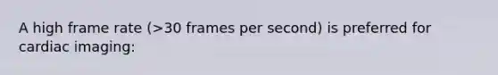 A high frame rate (>30 frames per second) is preferred for cardiac imaging: