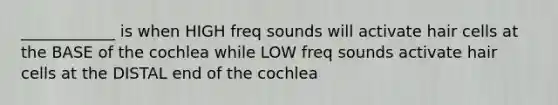 ____________ is when HIGH freq sounds will activate hair cells at the BASE of the cochlea while LOW freq sounds activate hair cells at the DISTAL end of the cochlea