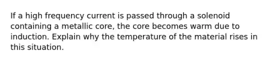 If a high frequency current is passed through a solenoid containing a metallic core, the core becomes warm due to induction. Explain why the temperature of the material rises in this situation.