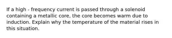 If a high - frequency current is passed through a solenoid containing a metallic core, <a href='https://www.questionai.com/knowledge/kD8KqkX2aO-the-core' class='anchor-knowledge'>the core</a> becomes warm due to induction. Explain why the temperature of the material rises in this situation.