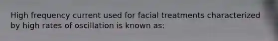 High frequency current used for facial treatments characterized by high rates of oscillation is known as: