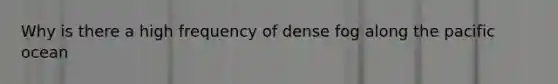 Why is there a high frequency of dense fog along the pacific ocean