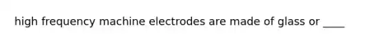 high frequency machine electrodes are made of glass or ____