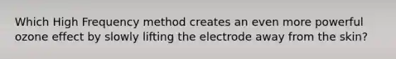 Which High Frequency method creates an even more powerful ozone effect by slowly lifting the electrode away from the skin?