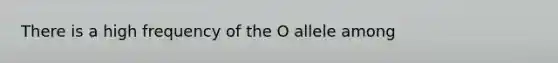 There is a high frequency of the O allele among