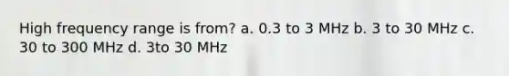 High frequency range is from? a. 0.3 to 3 MHz b. 3 to 30 MHz c. 30 to 300 MHz d. 3to 30 MHz