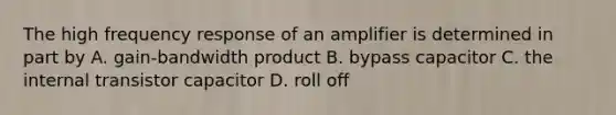 The high frequency response of an amplifier is determined in part by A. gain-bandwidth product B. bypass capacitor C. the internal transistor capacitor D. roll off