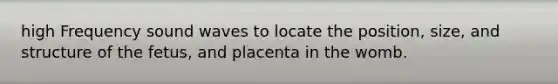 high Frequency sound waves to locate the position, size, and structure of the fetus, and placenta in the womb.