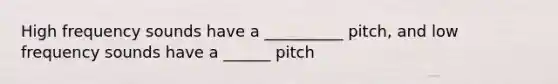 High frequency sounds have a __________ pitch, and low frequency sounds have a ______ pitch