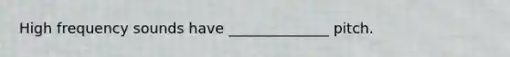 High frequency sounds have ______________ pitch.