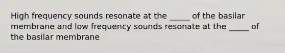 High frequency sounds resonate at the _____ of the basilar membrane and low frequency sounds resonate at the _____ of the basilar membrane